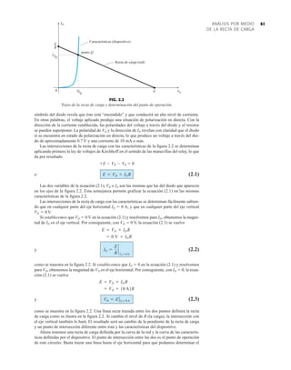 61
ANÁLISIS POR MEDIO
DE LA RECTA DE CARGA
FIG. 2.2
Trazo de la recta de carga y determinación del punto de operación.
0
IDQ
ID
VD
E
V
DQ
punto Q
E
R
Características (dispositivo)
Recta de carga (red)
símbolo del diodo revela que éste está “encendido” y que conducirá un alto nivel de corriente.
En otras palabras, el voltaje aplicado produjo una situación de polarización en directa. Con la
dirección de la corriente establecida, las polaridades del voltaje a través del diodo y el resistor
se pueden superponer. La polaridad de VD y la dirección de ID revelan con claridad que el diodo
sí se encuentra en estado de polarización en directa, lo que produce un voltaje a través del dio-
do de aproximadamente 0.7 V y una corriente de 10 mA o más.
Las intersecciones de la recta de carga con las características de la figura 2.2 se determinan
aplicando primero la ley de voltajes de Kirchhoff en el sentido de las manecillas del reloj, lo que
da por resultado
E  VD  VR  0
o (2.1)
Las dos variables de la ecuación (2.1), VD e ID son las mismas que las del diodo que aparecen
en los ejes de la figura 2.2. Esta semejanza permite graficar la ecuación (2.1) en las mismas
características de la figura 2.2.
Las intersecciones de la recta de carga con las características se determinan fácilmente sabien-
do que en cualquier parte del eje horizontal ID  0 A, y que en cualquier parte del eje vertical
VD  0 V.
Si establecemos que VD  0 V en la ecuación (2.1) y resolvemos para ID, obtenemos la magni-
tud de ID en el eje vertical. Por consiguiente, con VD  0 V, la ecuación (2.1) se vuelve
y (2.2)
como se muestra en la figura 2.2. Si establecemos que ID  0 en la ecuación (2.1) y resolvemos
para VD, obtenemos la magnitud de VD en el eje horizontal. Por consiguiente, con ID  0, la ecua-
ción (2.1) se vuelve
y (2.3)
como se muestra en la figura 2.2. Una línea recta trazada entre los dos puntos definirá la recta
de carga como se ilustra en la figura 2.2. Si cambia el nivel de R (la carga), la intersección con
el eje vertical también lo hará. El resultado será un cambio de la pendiente de la recta de carga
y un punto de intersección diferente entre ésta y las características del dispositivo.
Ahora tenemos una recta de carga definida por la curva de la red y la curva de las caracterís-
ticas definidas por el dispositivo. El punto de intersección entre las dos es el punto de operación
de este circuito. Basta trazar una línea hasta el eje horizontal para que podamos determinar el
VD = E ƒID = 0 A
= VD + 10 A2R
E = VD + ID R
ID =
E
R
`
VD = 0 V
= 0 V + ID R
E = VD + ID R
E = VD + IDR
 
