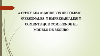 4.CITE Y LEA 03 MODELOS DE POLIZAS
(PERSONALES Y EMPRESARIALES) Y
COMENTE QUE COMPRENDE EL
MODELO DE SEGURO

 