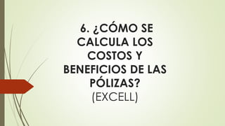 6. ¿CÓMO SE
CALCULA LOS
COSTOS Y
BENEFICIOS DE LAS
PÓLIZAS?
(EXCELL)

 