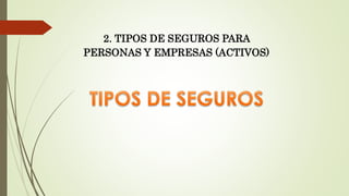 2. TIPOS DE SEGUROS PARA
PERSONAS Y EMPRESAS (ACTIVOS)

 