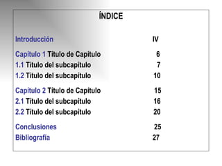 ÍNDICE Introducción  IV Capítulo 1   Título de Capítulo   6 1.1  Título del subcapítulo   7 1.2   Título del subcapítulo  10 Capítulo 2   Título de Capítulo     15 2.1   Título del subcapítulo  16 2.2   Título del subcapítulo  20 Conclusiones   25 Bibliografía  27 