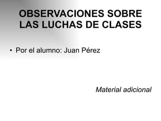 OBSERVACIONES SOBRE LAS LUCHAS DE CLASES Por el alumno: Juan Pérez Material adicional 