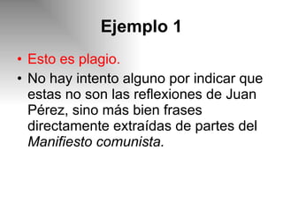 Ejemplo 1 Esto es plagio.  No hay intento alguno por indicar que estas no son las reflexiones de Juan Pérez, sino más bien frases directamente extraídas de partes del  Manifiesto comunista. 