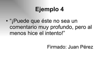 Ejemplo 4 “ ¡Puede que éste no sea un comentario muy profundo, pero al menos hice el intento!”  Firmado: Juan Pérez 