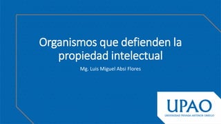 Organismos que defienden la
propiedad intelectual
Mg. Luis Miguel Absi Flores
 