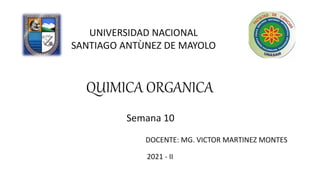 UNIVERSIDAD NACIONAL
SANTIAGO ANTÙNEZ DE MAYOLO
QUIMICA ORGANICA
Semana 10
DOCENTE: MG. VICTOR MARTINEZ MONTES
2021 - II
 