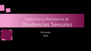 Violencia a y Resistencia de
Disidencias Sexuales
Pía Urrutia
2023
 