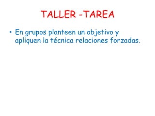 TALLER -TAREA
• En grupos planteen un objetivo y
apliquen la técnica relaciones forzadas.
 