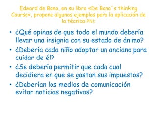 Edward de Bono, en su libro «De Bono´s thinking
Course», propone algunos ejemplos para la aplicación de
la técnica PNI:
• ...
