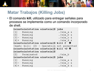 45© 2007 Linux. Todos los derechos reservados.
Matar Trabajos (Killing Jobs)
 El comando kill, utilizado para entregar señales para
procesos se implementa como un comando incorporado
de shell.
 