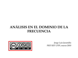 ANÁLISIS EN EL DOMINIO DE LA FRECUENCIA Jorge Luis Jaramillo PIET EET UTPL marzo 2010 