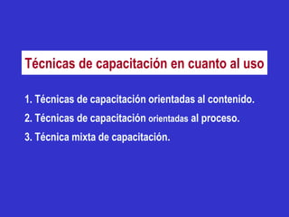Técnicas de capacitación en cuanto al uso

1. Técnicas de capacitación orientadas al contenido.
2. Técnicas de capacitación orientadas al proceso.
3. Técnica mixta de capacitación.
 