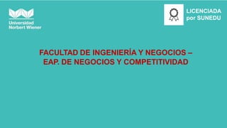 LICENCIADA
por SUNEDU
FACULTAD DE INGENIERÍA Y NEGOCIOS –
EAP. DE NEGOCIOS Y COMPETITIVIDAD
 