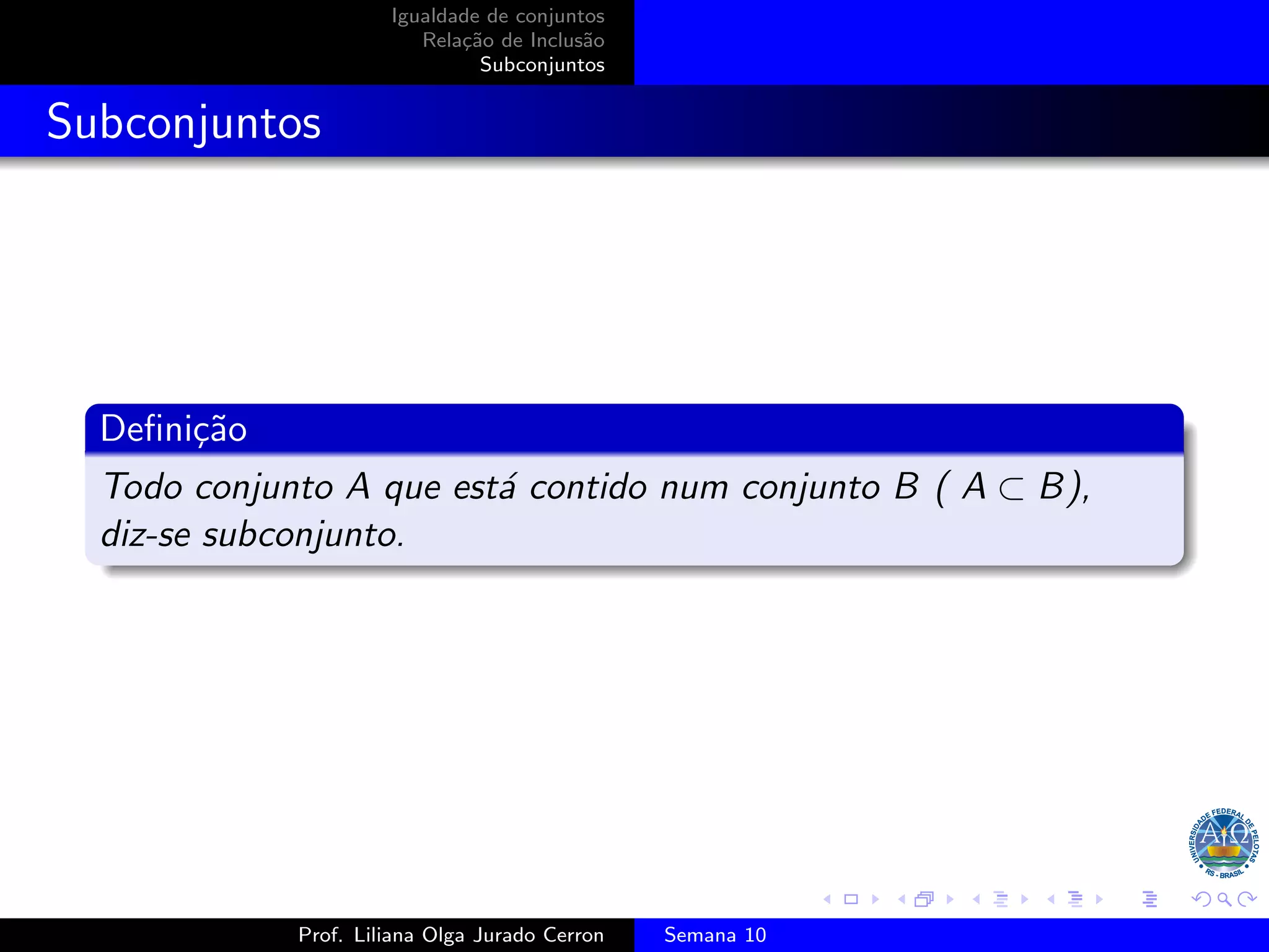 Igualdade de conjuntos
Relação de Inclusão
Subconjuntos
Subconjuntos
Definição
Todo conjunto A que está contido num conjunto B ( A ⊂ B),
diz-se subconjunto.
Prof. Liliana Olga Jurado Cerron Semana 10
 