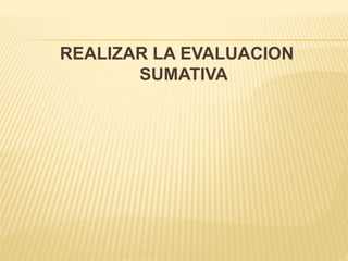 REALIZAR LA EVALUACION
SUMATIVA
 
