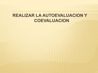 REALIZAR LA AUTOEVALUACION Y
COEVALUACION
 