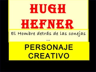 HugH
Hefner
El Hombre detrás de las conejas
…
PERSONAJE
CREATIVO
 