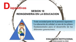 EVALUACION INSTITUCIONAL
LIC. LUDIN ELEAZAR TUL PEREZ
SESION 10
REINGENIERIA EN LA EDUCACION
Diapositivas
 