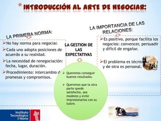 INTRODUCCIÓN AL ARTE DE NEGOCIAR:LA IMPORTANCIA DE LAS RELACIONES:LA PRIMERA NORMA:Es positivo, porque facilita los negocios: convencer, persuadir y difícil de engañar.