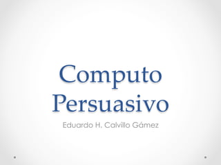 Computo  
Persuasivo	
Eduardo H. Calvillo Gámez
 
