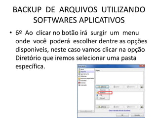BACKUP DE ARQUIVOS UTILIZANDO
SOFTWARES APLICATIVOS
• 6º Ao clicar no botão irá surgir um menu
onde você poderá escolher dentre as opções
disponíveis, neste caso vamos clicar na opção
Diretório que iremos selecionar uma pasta
específica.
 