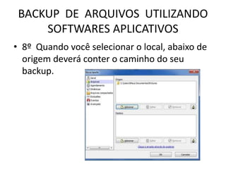 BACKUP DE ARQUIVOS UTILIZANDO
SOFTWARES APLICATIVOS
• 8º Quando você selecionar o local, abaixo de
origem deverá conter o caminho do seu
backup.
 