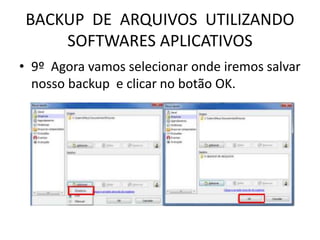 BACKUP DE ARQUIVOS UTILIZANDO
SOFTWARES APLICATIVOS
• 9º Agora vamos selecionar onde iremos salvar
nosso backup e clicar no botão OK.
 