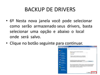 BACKUP DE DRIVERS
• 6º Nesta nova janela você pode selecionar
como serão armazenado seus drivers, basta
selecionar uma opção e abaixo o local
onde será salvo.
• Clique no botão seguinte para continuar.
 
