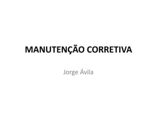 MANUTENÇÃO CORRETIVA
Jorge Ávila
 