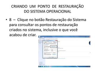 CRIANDO UM PONTO DE RESTAURAÇÃO
DO SISTEMA OPERACIONAL
• 8 – Clique no botão Restauração do Sistema
para consultar os pontos de restauração
criados no sistema, inclusive o que você
acabou de criar.
 