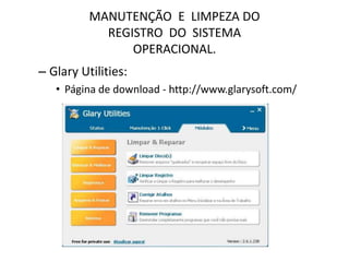 MANUTENÇÃO E LIMPEZA DO
REGISTRO DO SISTEMA
OPERACIONAL.
– Glary Utilities:
• Página de download - http://www.glarysoft.com/
 