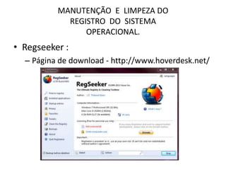 MANUTENÇÃO E LIMPEZA DO
REGISTRO DO SISTEMA
OPERACIONAL.
• Regseeker :
– Página de download - http://www.hoverdesk.net/
 