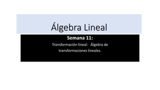 Álgebra Lineal
Semana 11:
Transformación lineal: Álgebra de
transformaciones lineales.
 