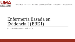 Enfermería Basada en
Evidencia I (EBE I)
DR. EDUARDO FRANCO CHALCO
SEGUNDA ESPECIALIDAD EN ENFERMERÍA DE CUIDADOS INTENSIVOS
 