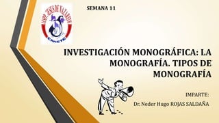 INVESTIGACIÓN MONOGRÁFICA: LA
MONOGRAFÍA. TIPOS DE
MONOGRAFÍA
IMPARTE:
Dr. Neder Hugo ROJAS SALDAÑA
SEMANA 11
 