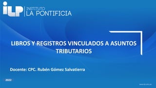 <#>
www.ilp.edu.pe
2021
LIBROS Y REGISTROS VINCULADOS A ASUNTOS
TRIBUTARIOS
Docente: CPC. Rubén Gómez Salvatierra
2022
 