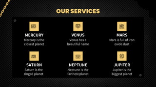 VENUS
MERCURY
Venus has a
beautiful name
MARS
Mercury is the
closest planet
Mars is full of iron
oxide dust
OUR SERVICES
SATURN
Saturn is the
ringed planet
NEPTUNE
Neptune is the
farthest planet
JUPITER
Jupiter is the
biggest planet
 