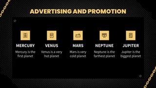ADVERTISING AND PROMOTION
MERCURY
Mercury is the
first planet
VENUS
Venus is a very
hot planet
MARS
Mars is very
cold planet
NEPTUNE
Neptune is the
farthest planet
JUPITER
Jupiter is the
biggest planet
 