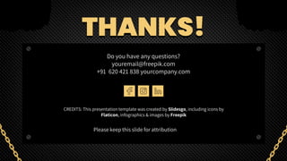 CREDITS: This presentation template was created by Slidesgo, including icons by
Flaticon, infographics & images by Freepik
Do you have any questions?
youremail@freepik.com
+91 620 421 838 yourcompany.com
Please keep this slide for attribution
THANKS!
 