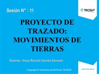 Copyright © noviembre de 2018 por TECSUP
Sesión N° : 11
Docente: Jhony Ricardo Gavidia Samamé
PROYECTO DE
TRAZADO:
MOVIMIENTOS DE
TIERRAS
 