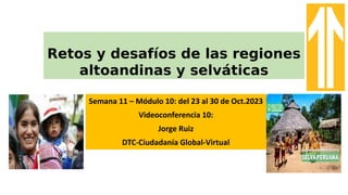 Retos y desafíos de las regiones
altoandinas y selváticas
Semana 11 – Módulo 10: del 23 al 30 de Oct.2023
Videoconferencia 10:
Jorge Ruiz
DTC-Ciudadanía Global-Virtual
 