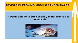 REVISAR EL PRÓXIMO MÓDULO 11 - SEMANA 12
• Definición de la ética social y moral frente a la
corrupción
• Del 30 al 06 de Noviembre 2023
 