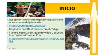 INICIO
• Qué opinión te merece las imágenes y las palabras que
se escuchan en el siguiente video:
• https://youtu.be/BelXoGztODs
• Responde con Mentimeter- con el código: …..
• Y ahora observa el siguiente video y escribe
tus comentarios en el Chat:
• https://www.youtube.com/watch?v=t0Cf1Wcl
Ork
• ………
 