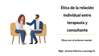 Ética de la relación
individual entre
terapeuta y
consultante
Ética con el enfermo mental
Mgtr. Jimena Patricia Luzuriaga B
 