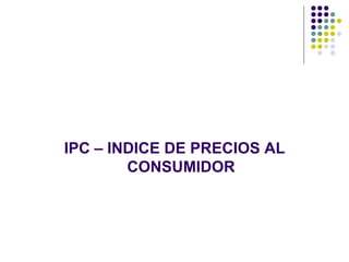 IPC – INDICE DE PRECIOS AL
CONSUMIDOR
 
