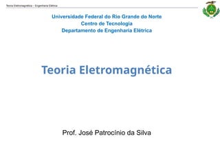 Teoria Eletromagnética Engenharia Elétrica
‒
Universidade Federal do Rio Grande do Norte
Centro de Tecnologia
Departamento de Engenharia Elétrica
Teoria Eletromagnética
Prof. José Patrocínio da Silva
 