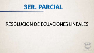 RESOLUCION DE ECUACIONES LINEALES
3ER. PARCIAL
 