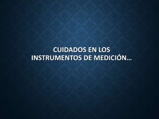 CUIDADOS EN LOS
INSTRUMENTOS DE MEDICIÓN…
 