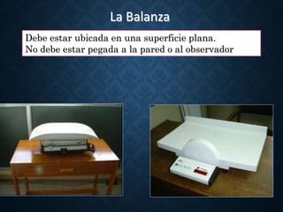 La Balanza
Debe estar ubicada en una superficie plana.
No debe estar pegada a la pared o al observador
 