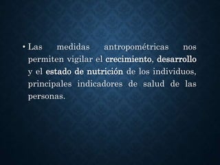 • Las medidas antropométricas nos
permiten vigilar el crecimiento, desarrollo
y el estado de nutrición de los individuos,
principales indicadores de salud de las
personas.
 